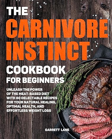 The Carnivore Instinct. Cookbook for Beginners: Unleash the Power of the Meat-Based Diet with 80 Delectable Recipes for Your Natural Healing, Optimal Health, and Effortless Weight Loss 